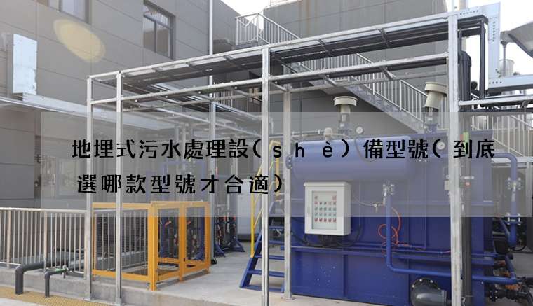地埋式污水處理設(shè)備型號(到底選哪款型號才合適)